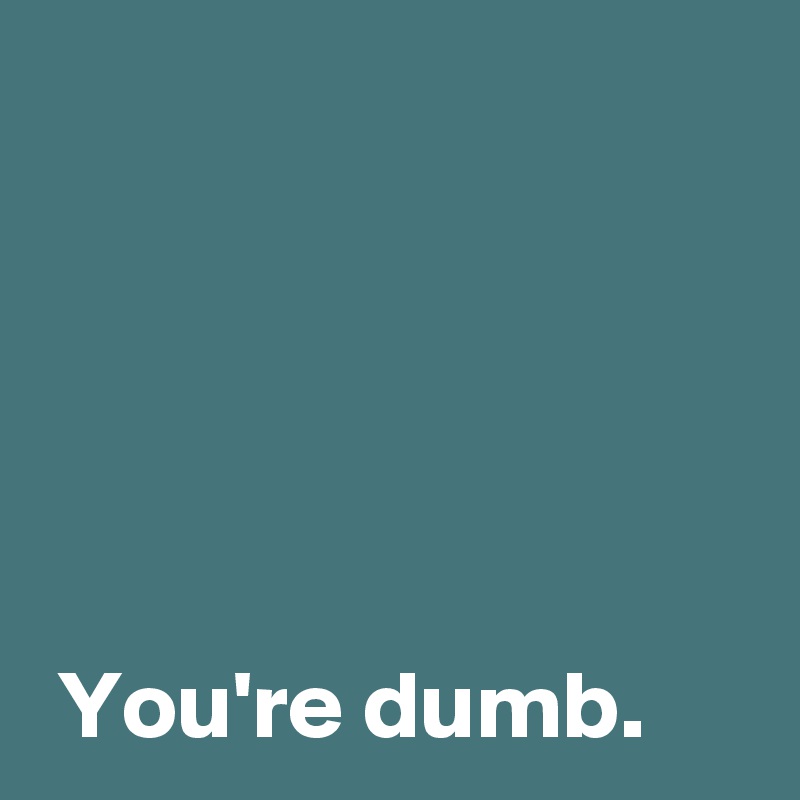 




 
 You're dumb.