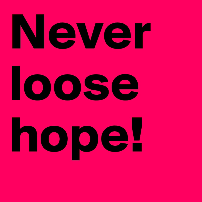 Never loose hope!