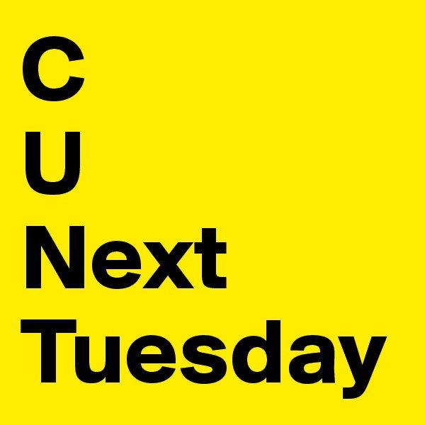 C
U
Next Tuesday