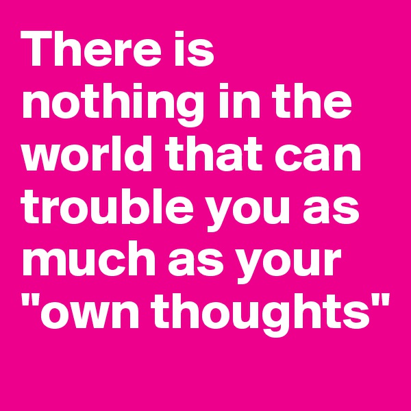 There is nothing in the world that can trouble you as much as your "own thoughts"