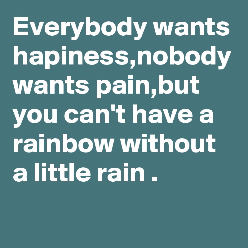 Everybody wants hapiness,nobody wants pain,but you can't have a rainbow without a little rain .