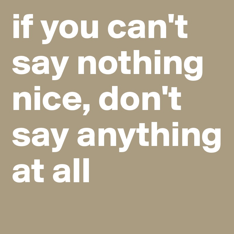 if you can't say nothing nice, don't say anything at all