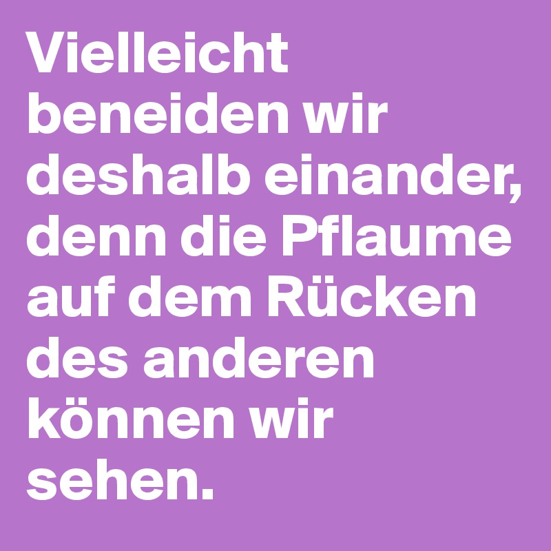 Vielleicht beneiden wir deshalb einander, denn die Pflaume auf dem Rücken des anderen können wir sehen.