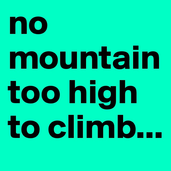 no mountain too high to climb...