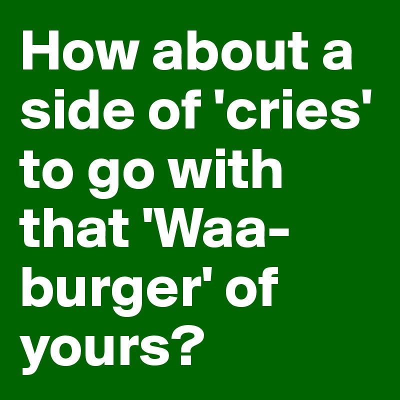 How about a side of 'cries' to go with that 'Waa-burger' of yours?