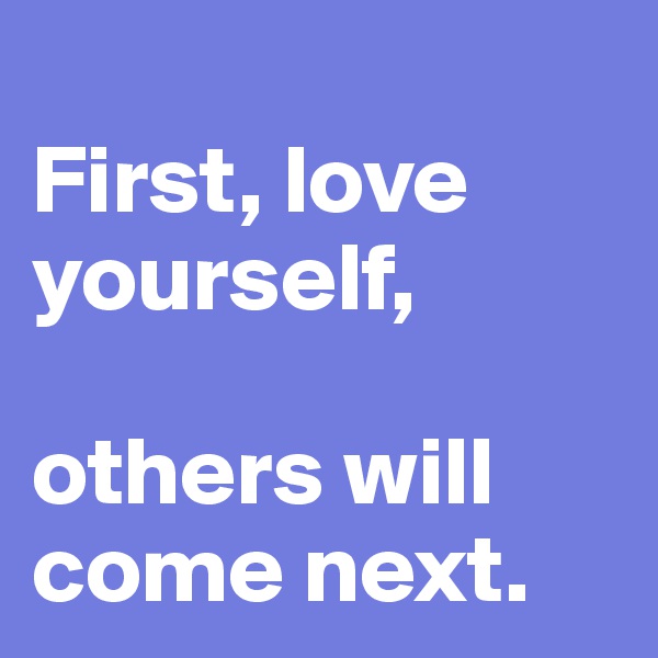 
First, love yourself,

others will come next.