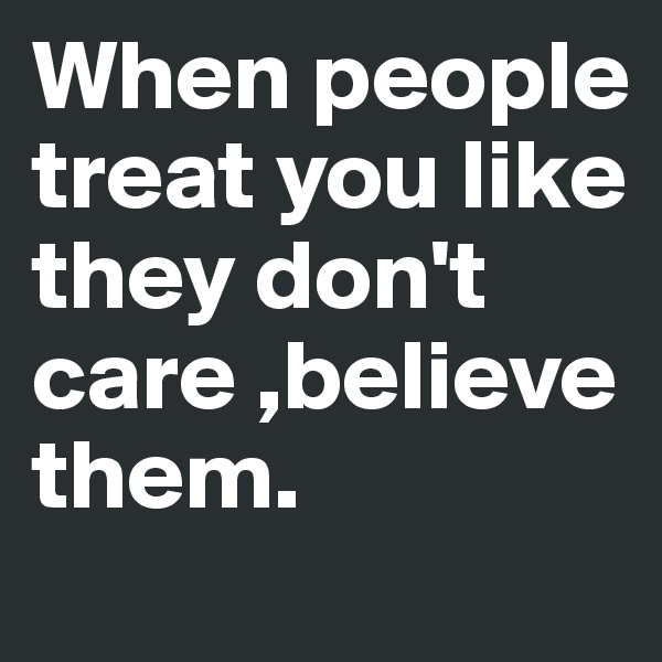 When people treat you like they don't care ,believe them.