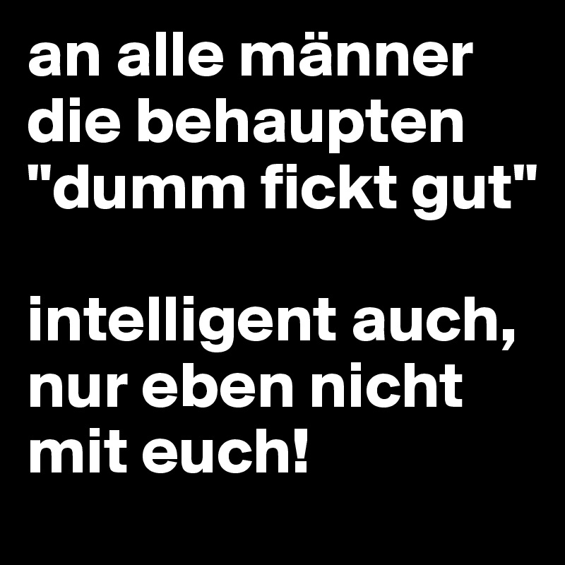 An Alle Männer Die Behaupten Dumm Fickt Gut Intelligent Auch Nur Eben Nicht Mit Euch Post 4641