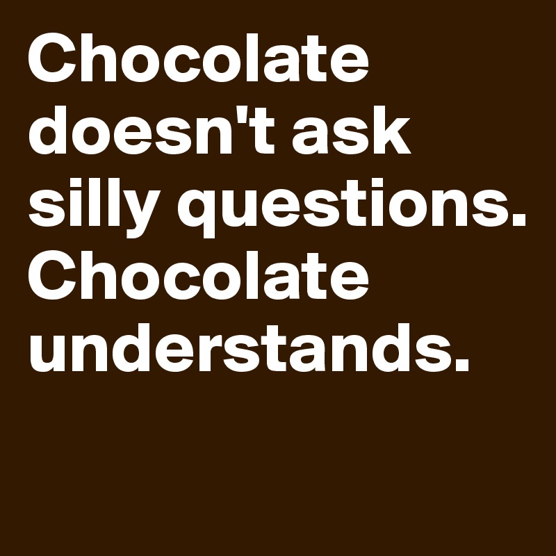 Chocolate doesn't ask silly questions. Chocolate understands.
