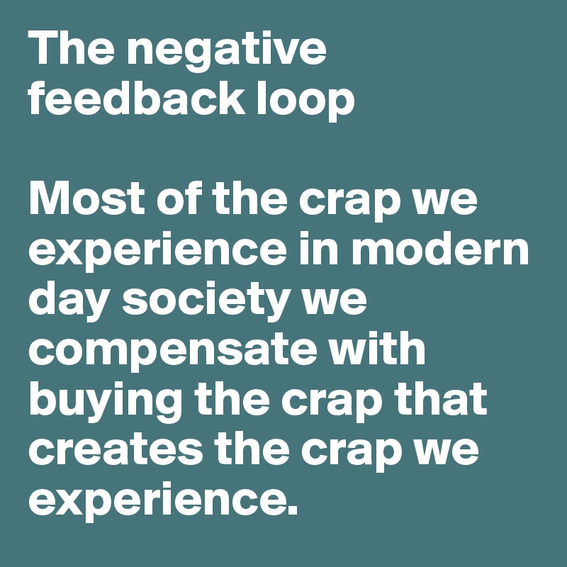 The negative feedback loop

Most of the crap we experience in modern day society we compensate with buying the crap that creates the crap we experience.
