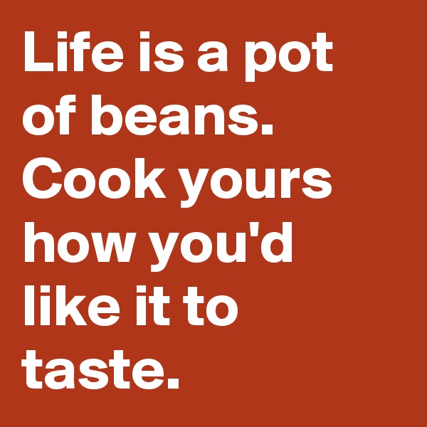 Life is a pot of beans.
Cook yours how you'd like it to taste.