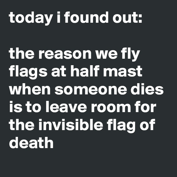 today i found out:

the reason we fly flags at half mast when someone dies is to leave room for the invisible flag of death