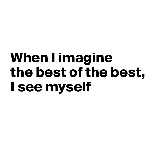 


 When I imagine
 the best of the best,
 I see myself



