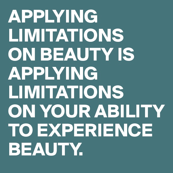 APPLYING LIMITATIONS 
ON BEAUTY IS APPLYING LIMITATIONS 
ON YOUR ABILITY TO EXPERIENCE BEAUTY.