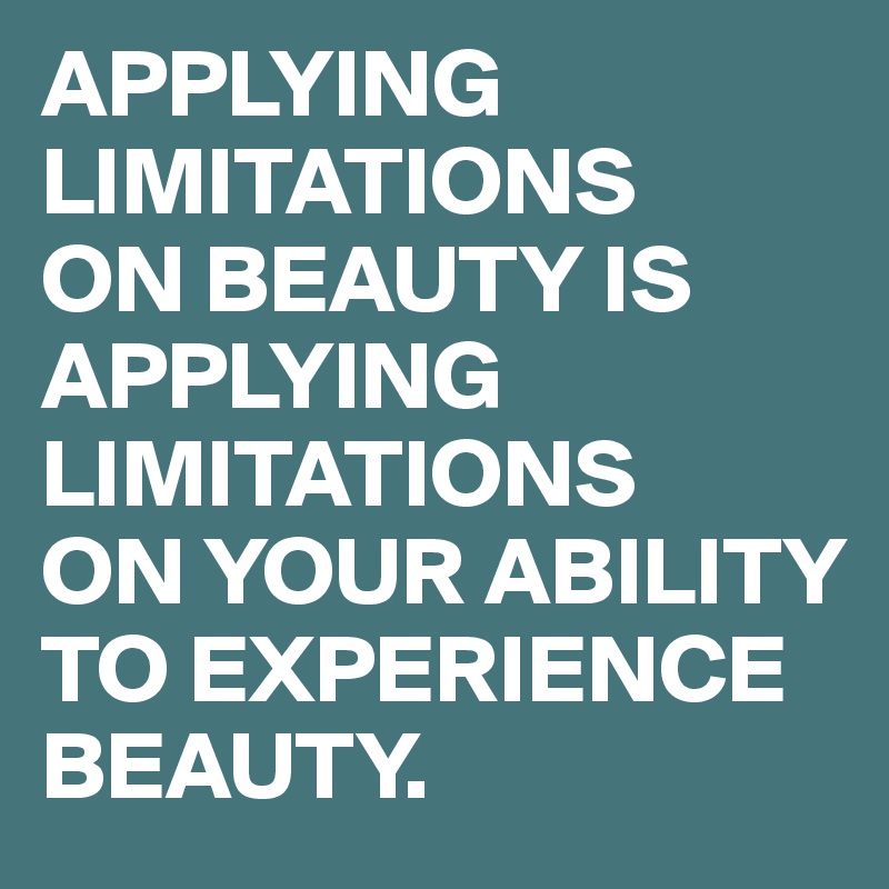 APPLYING LIMITATIONS 
ON BEAUTY IS APPLYING LIMITATIONS 
ON YOUR ABILITY TO EXPERIENCE BEAUTY.