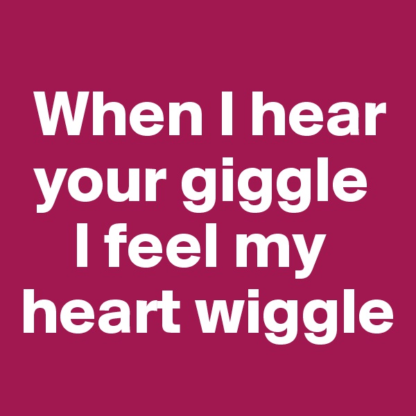 
 When I hear  
 your giggle 
    I feel my heart wiggle