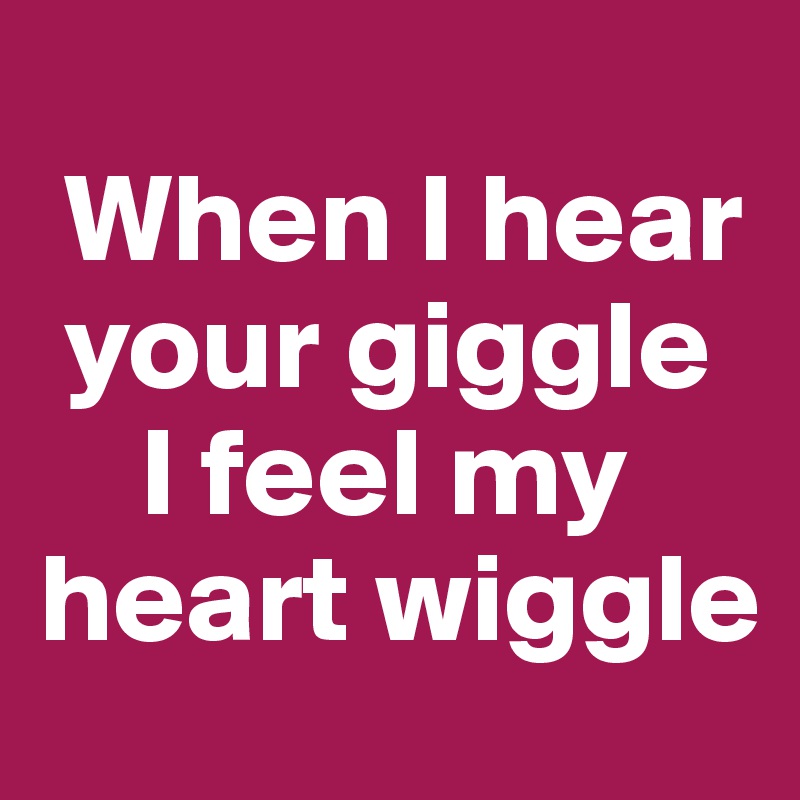 
 When I hear  
 your giggle 
    I feel my heart wiggle