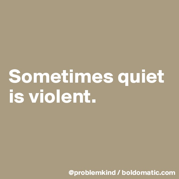 


Sometimes quiet is violent.


