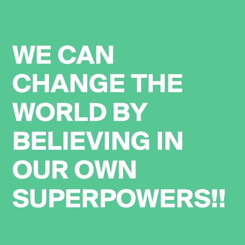 
WE CAN CHANGE THE WORLD BY BELIEVING IN OUR OWN SUPERPOWERS!!