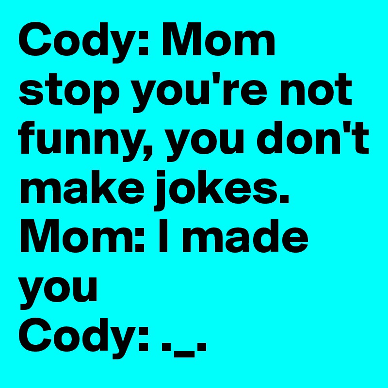 Cody: Mom stop you're not funny, you don't make jokes.
Mom: I made you 
Cody: ._.