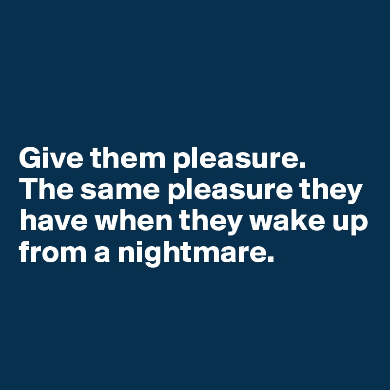 



Give them pleasure. 
The same pleasure they have when they wake up from a nightmare.


