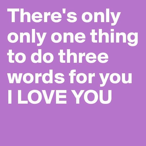 There's only only one thing to do three words for you I LOVE YOU 
