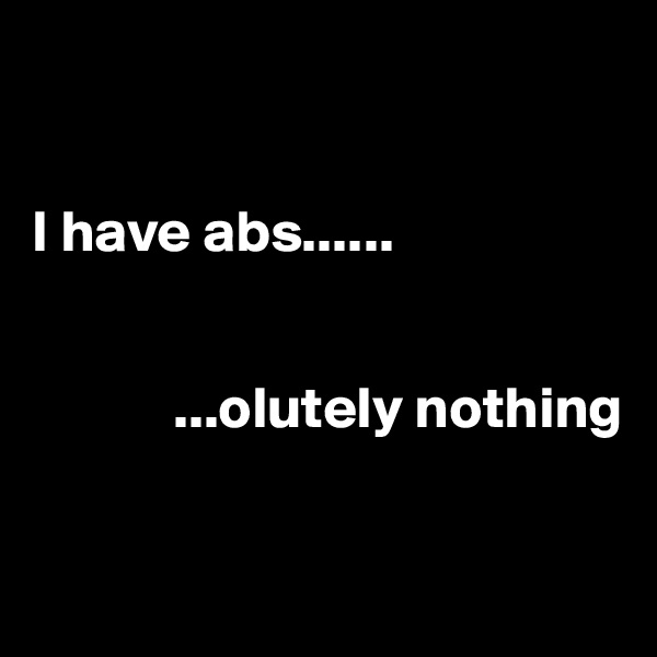 


I have abs......       


            ...olutely nothing

