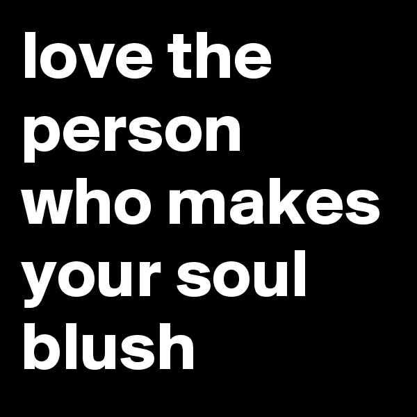 love the person who makes your soul blush