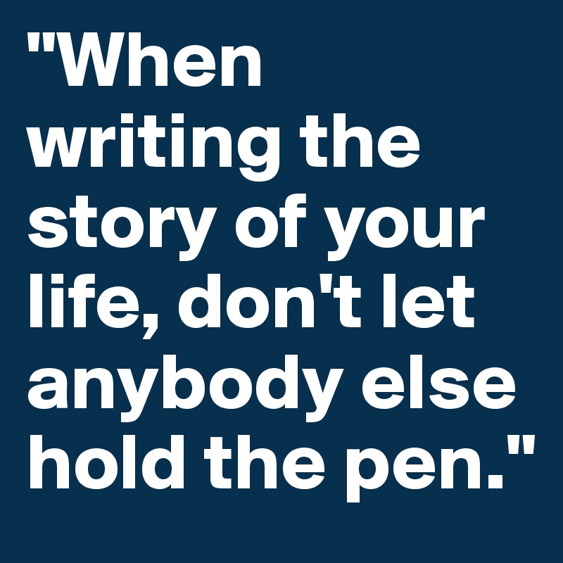 "When writing the story of your life, don't let anybody else hold the pen."
