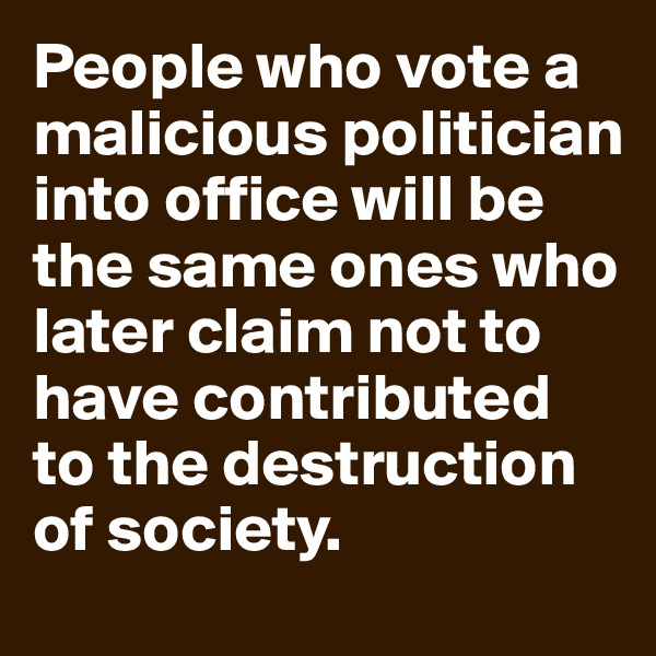 People who vote a malicious politician into office will be the same ones who  later claim not to have contributed to the destruction of society. 