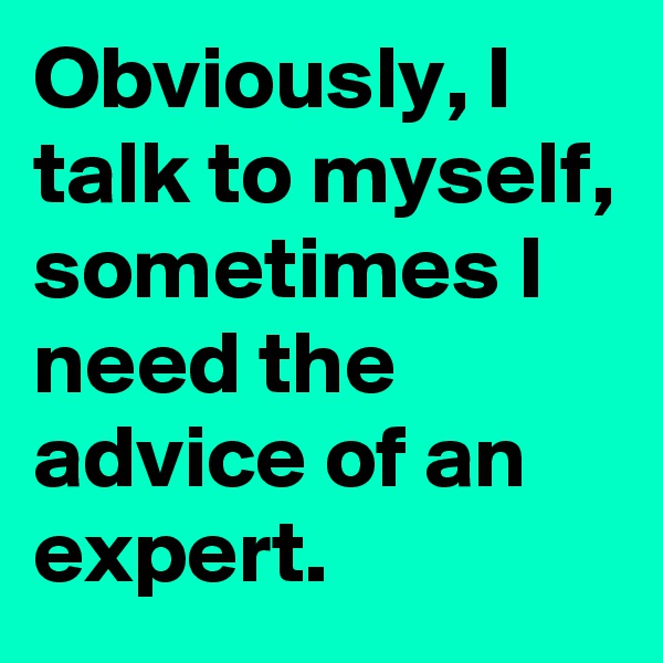 Obviously, I talk to myself, sometimes I need the advice of an expert.