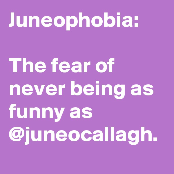 Juneophobia:

The fear of never being as funny as @juneocallagh.