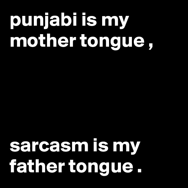 punjabi is my mother tongue ,




sarcasm is my father tongue . 
