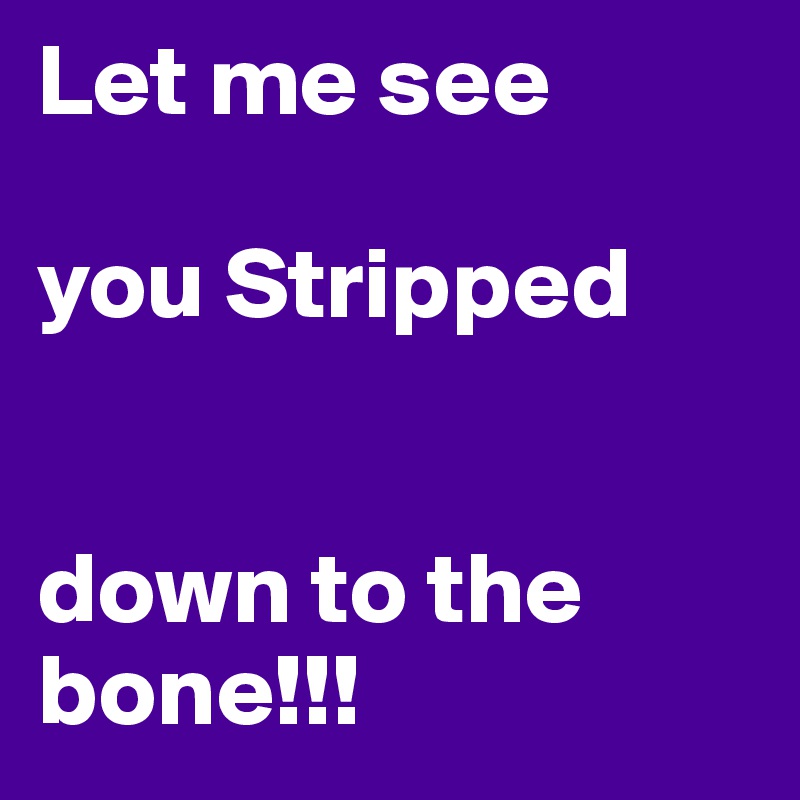 Let me see

you Stripped 


down to the 
bone!!! 
