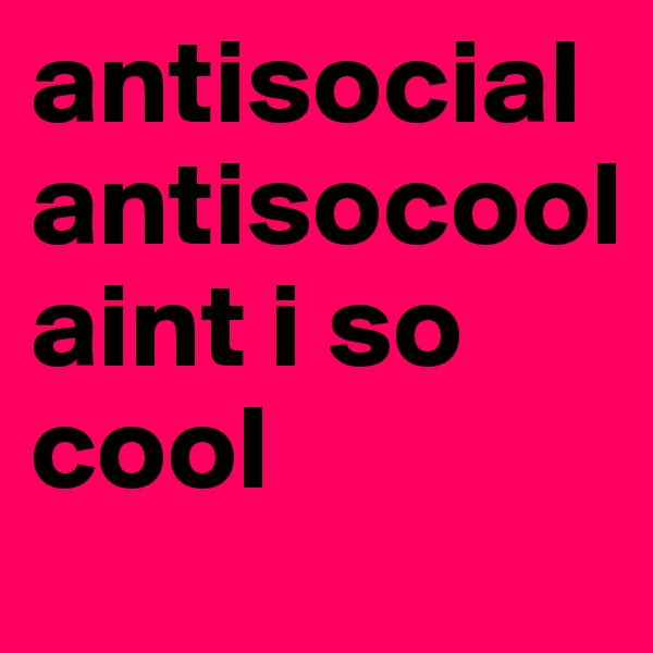 antisocial 
antisocool 
aint i so cool 