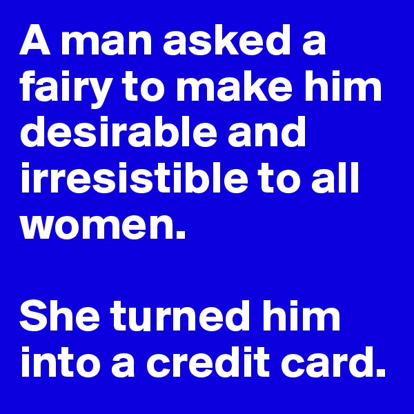 A man asked a fairy to make him desirable and irresistible to all women. 

She turned him into a credit card.