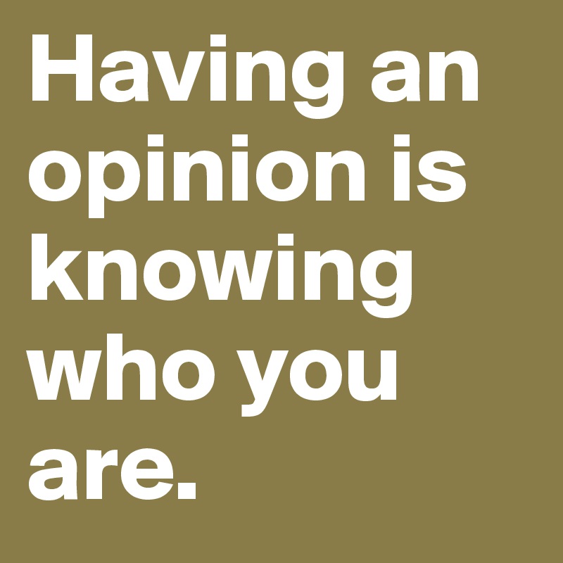 Having an opinion is knowing who you are.