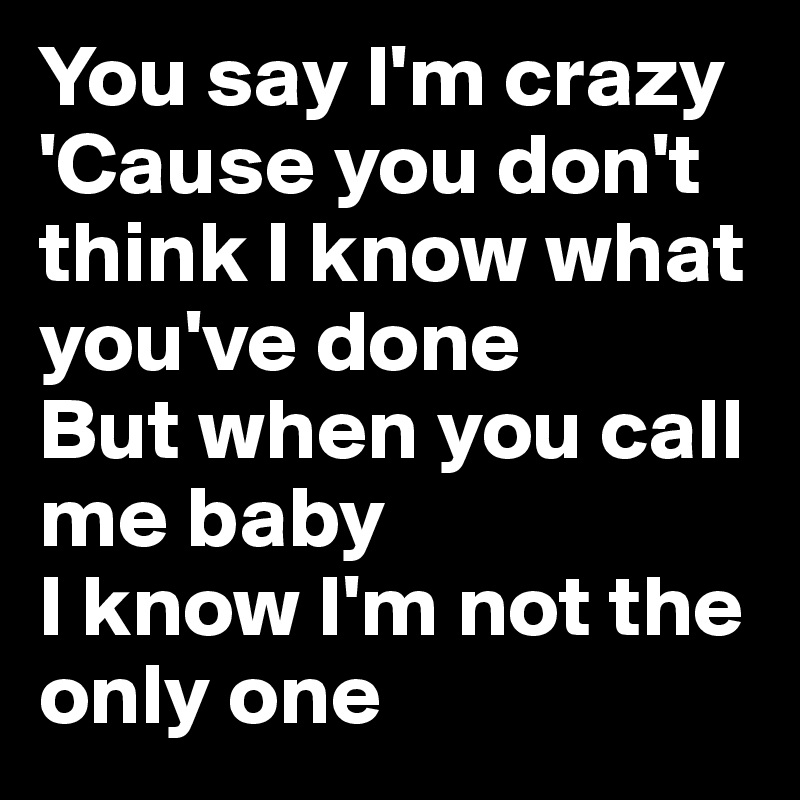 You say I'm crazy
'Cause you don't think I know what you've done
But when you call me baby
I know I'm not the only one