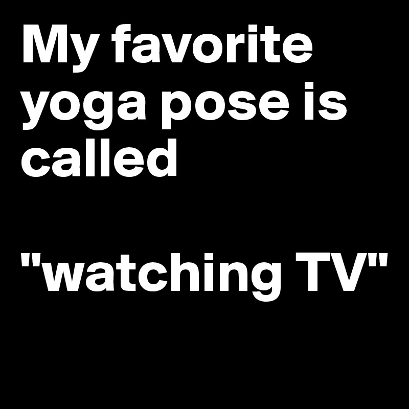 My favorite yoga pose is called 

"watching TV"
