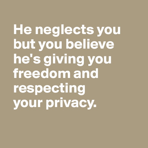 
  He neglects you 
  but you believe
  he's giving you 
  freedom and 
  respecting 
  your privacy.

