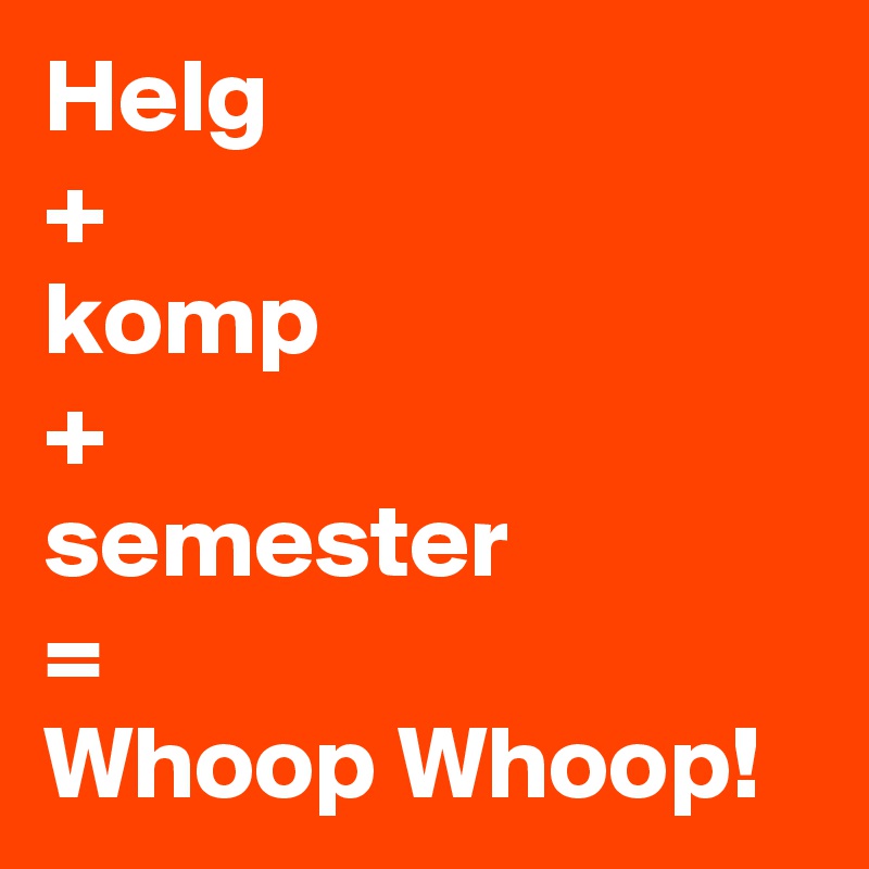 Helg
+
komp
+
semester
=
Whoop Whoop!