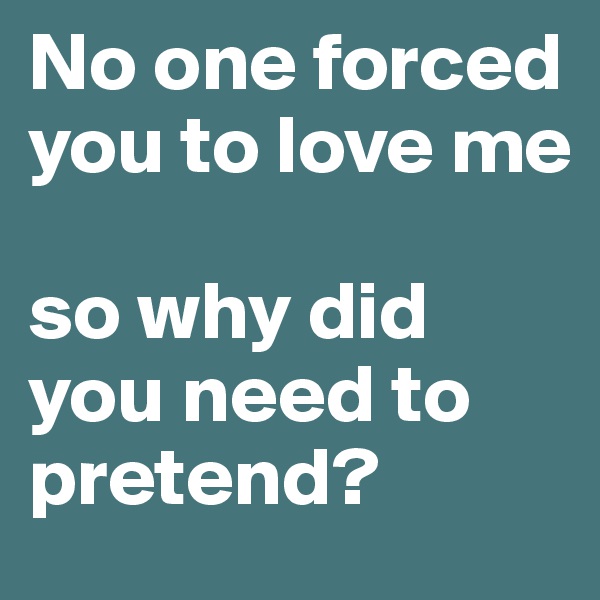 No one forced you to love me

so why did you need to pretend?