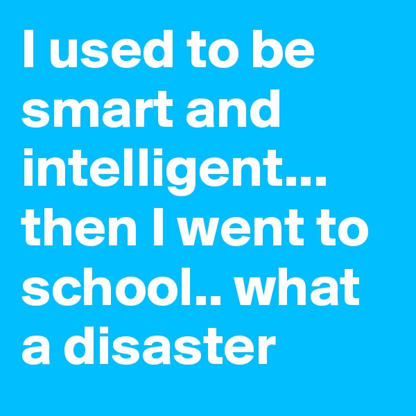 I used to be smart and intelligent... then I went to school.. what a disaster 
