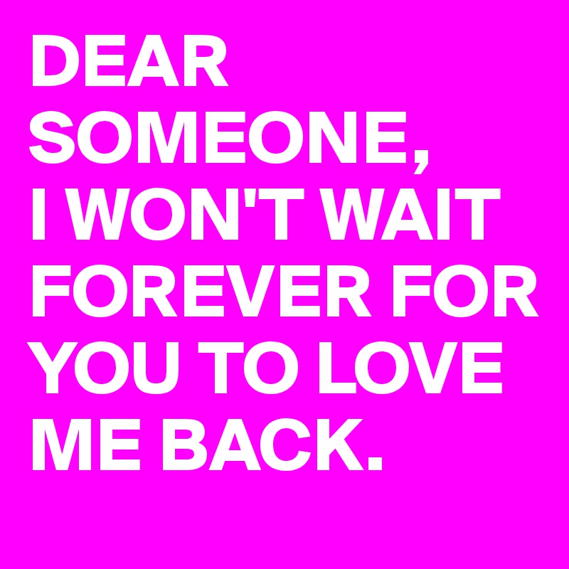 DEAR SOMEONE, 
I WON'T WAIT FOREVER FOR YOU TO LOVE ME BACK.