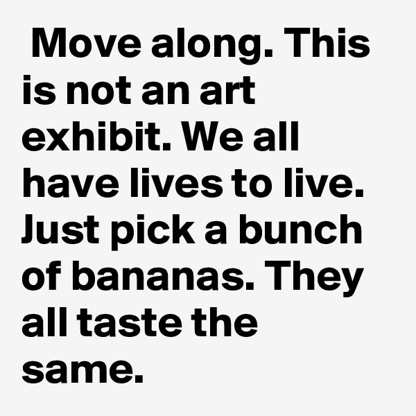  Move along. This is not an art exhibit. We all have lives to live. Just pick a bunch of bananas. They all taste the same.