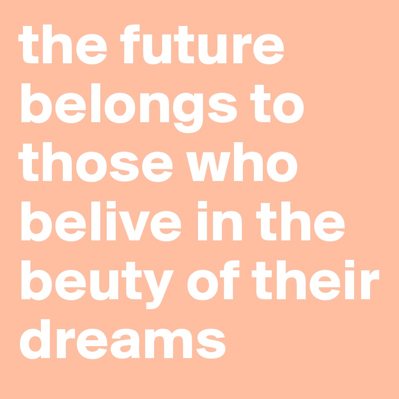 the future belongs to those who belive in the beuty of their dreams