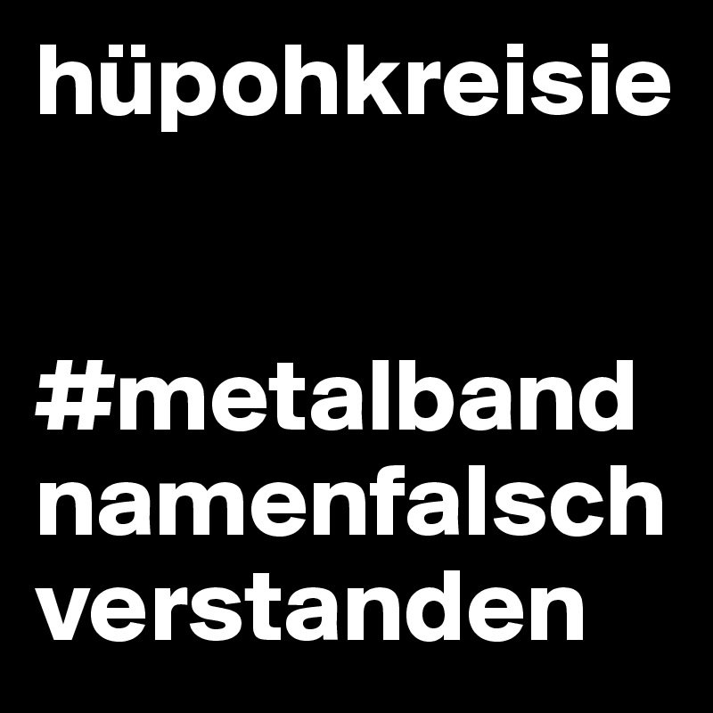 hüpohkreisie


#metalbandnamenfalschverstanden
