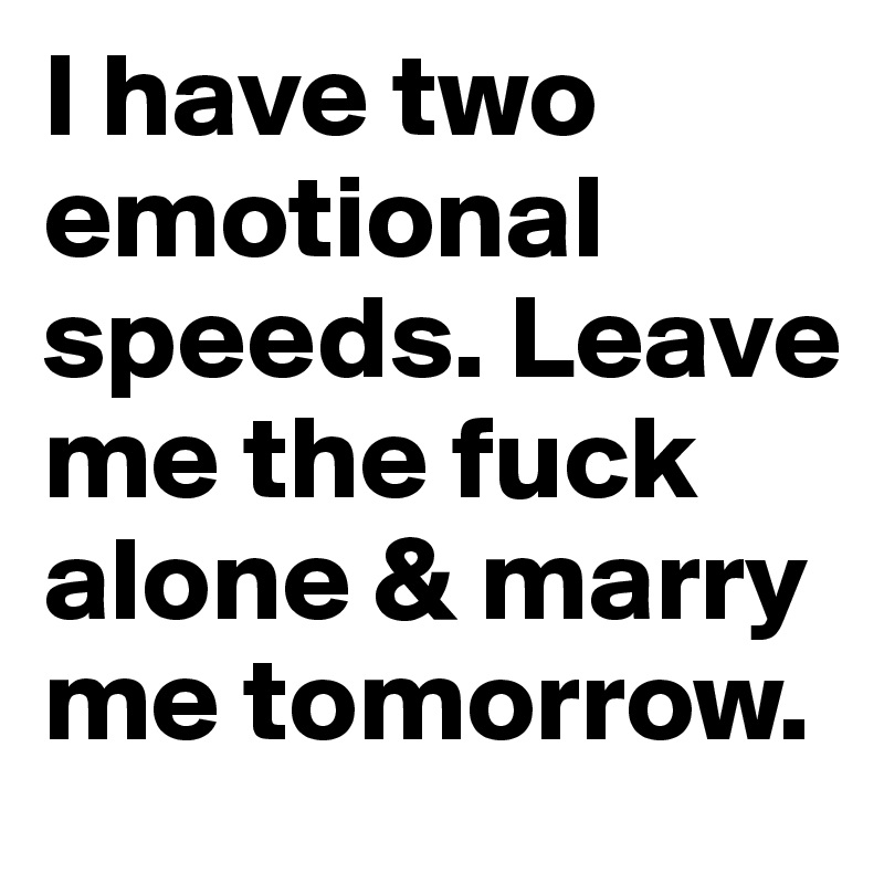 I have two emotional speeds. Leave me the fuck alone & marry me tomorrow.