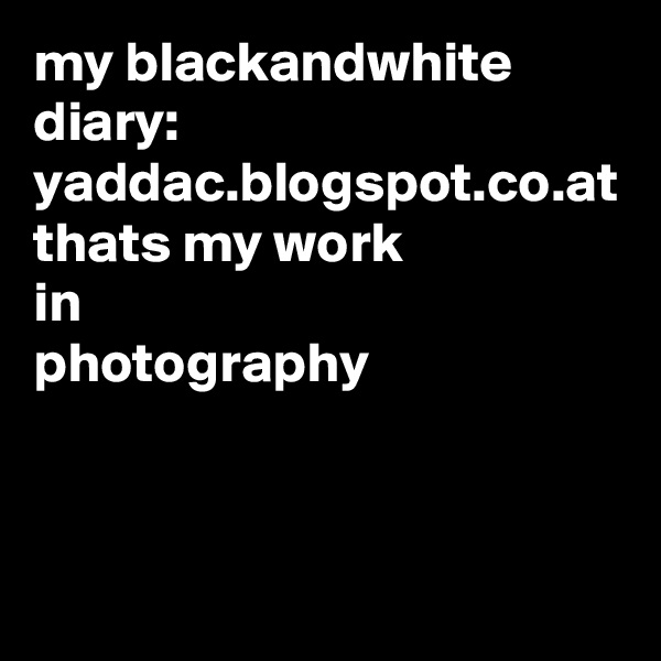 my blackandwhite diary:
yaddac.blogspot.co.at
thats my work
in
photography