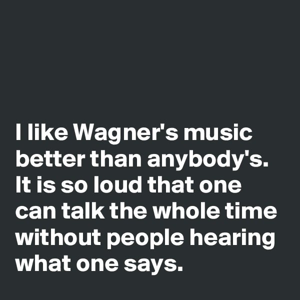 



I like Wagner's music better than anybody's.
It is so loud that one can talk the whole time without people hearing what one says.